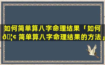 如何简单算八字命理结果「如何 🦢 简单算八字命理结果的方法」